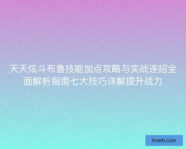 天天炫斗布鲁技能加点攻略与实战连招全面解析指南七大技巧详解提升战力