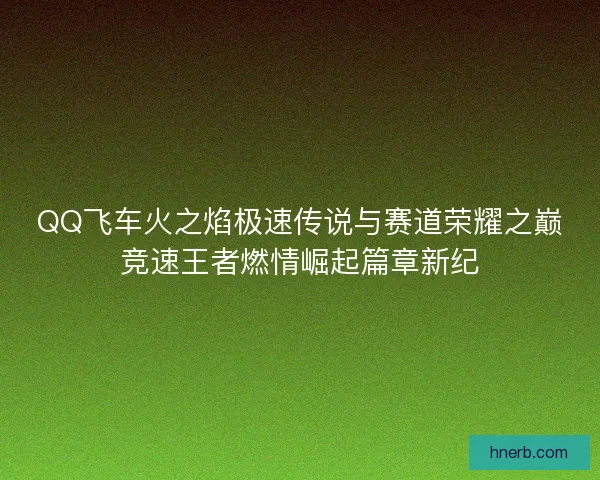 QQ飞车火之焰极速传说与赛道荣耀之巅竞速王者燃情崛起篇章新纪