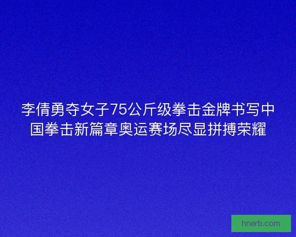 李倩勇夺女子75公斤级拳击金牌书写中国拳击新篇章奥运赛场尽显拼搏荣耀
