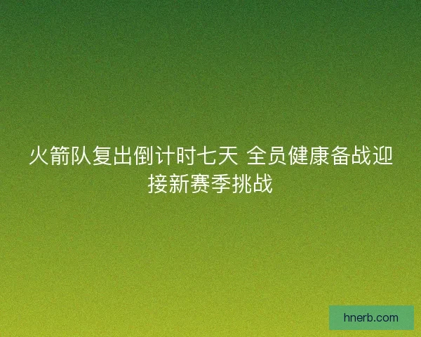 火箭队复出倒计时七天 全员健康备战迎接新赛季挑战
