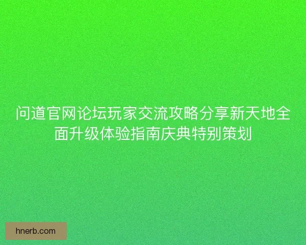问道官网论坛玩家交流攻略分享新天地全面升级体验指南庆典特别策划